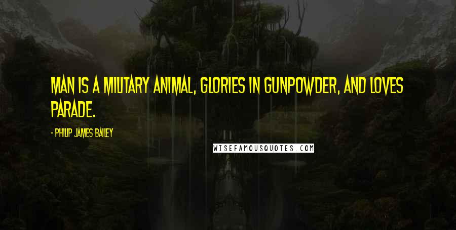 Philip James Bailey Quotes: Man is a military animal, glories in gunpowder, and loves parade.