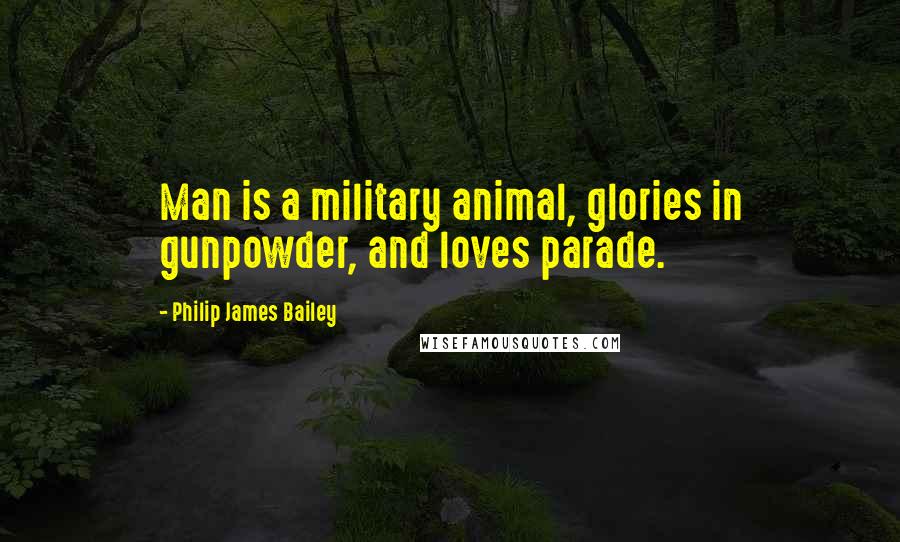 Philip James Bailey Quotes: Man is a military animal, glories in gunpowder, and loves parade.
