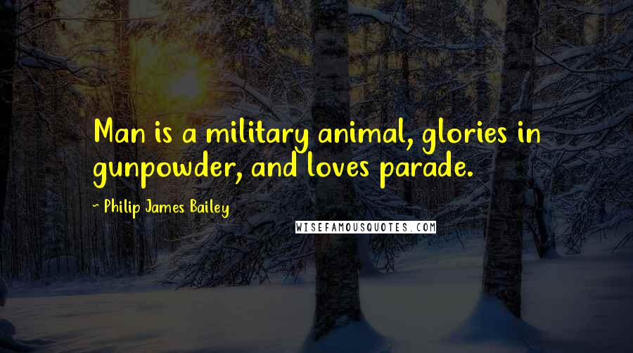 Philip James Bailey Quotes: Man is a military animal, glories in gunpowder, and loves parade.
