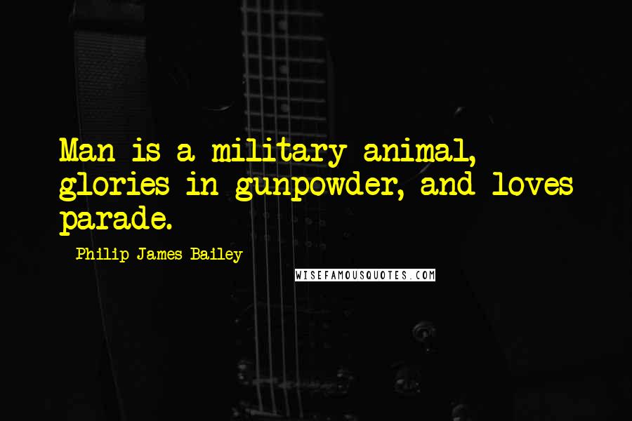 Philip James Bailey Quotes: Man is a military animal, glories in gunpowder, and loves parade.