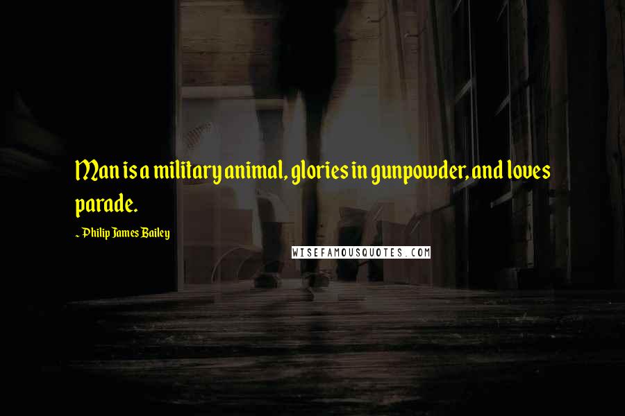 Philip James Bailey Quotes: Man is a military animal, glories in gunpowder, and loves parade.
