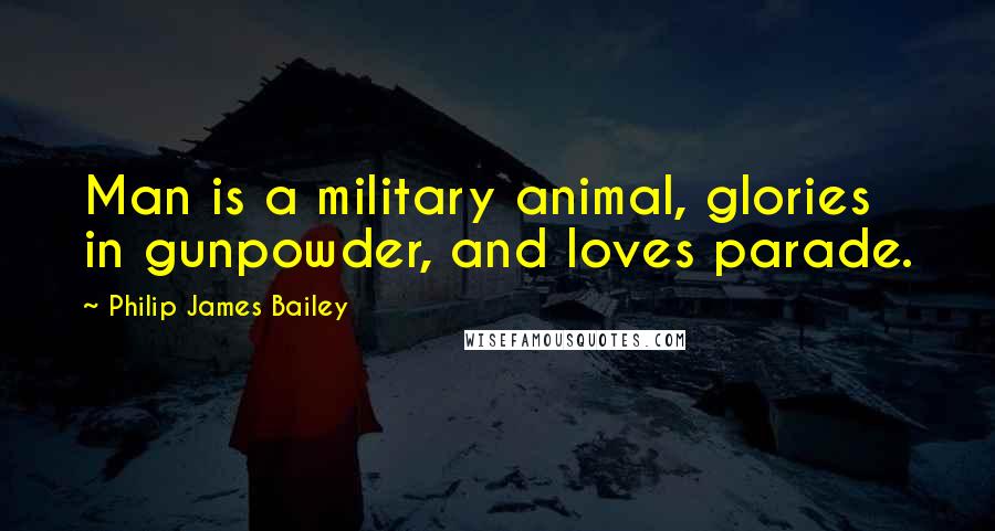 Philip James Bailey Quotes: Man is a military animal, glories in gunpowder, and loves parade.