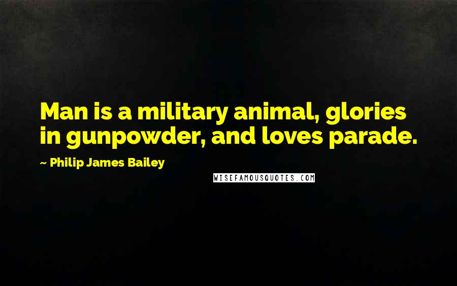 Philip James Bailey Quotes: Man is a military animal, glories in gunpowder, and loves parade.