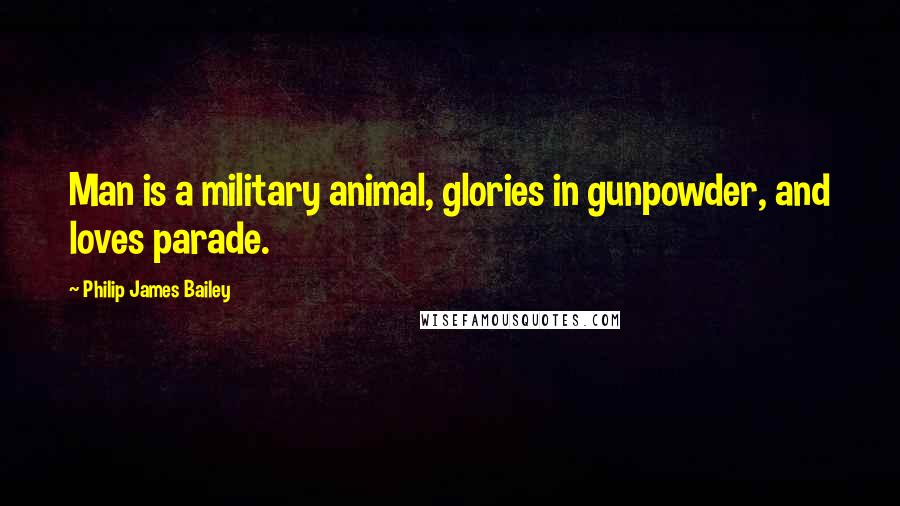 Philip James Bailey Quotes: Man is a military animal, glories in gunpowder, and loves parade.