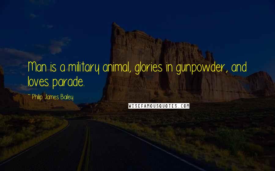 Philip James Bailey Quotes: Man is a military animal, glories in gunpowder, and loves parade.