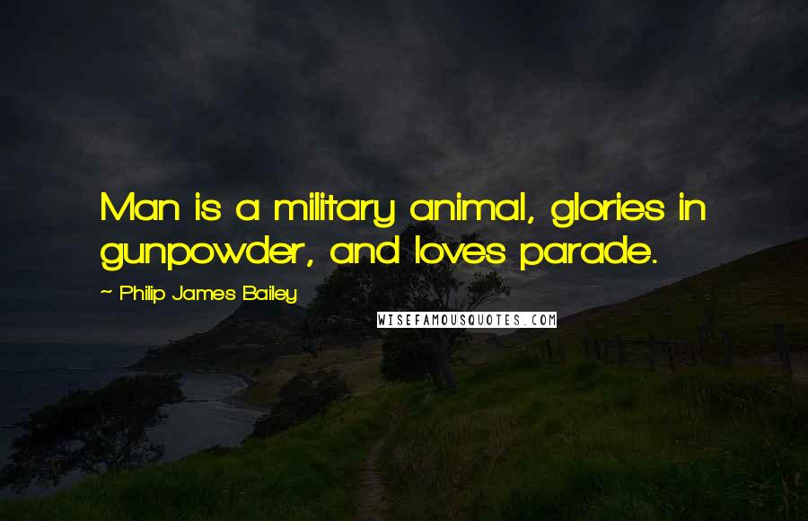 Philip James Bailey Quotes: Man is a military animal, glories in gunpowder, and loves parade.