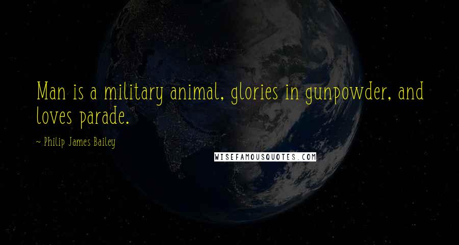 Philip James Bailey Quotes: Man is a military animal, glories in gunpowder, and loves parade.