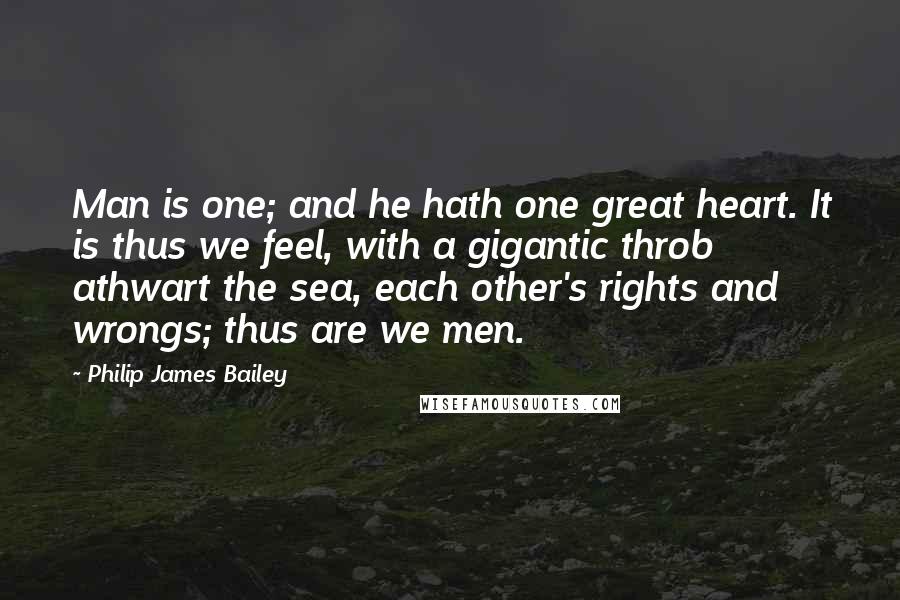 Philip James Bailey Quotes: Man is one; and he hath one great heart. It is thus we feel, with a gigantic throb athwart the sea, each other's rights and wrongs; thus are we men.