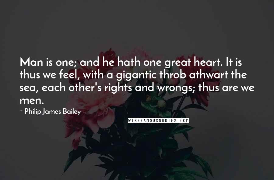 Philip James Bailey Quotes: Man is one; and he hath one great heart. It is thus we feel, with a gigantic throb athwart the sea, each other's rights and wrongs; thus are we men.