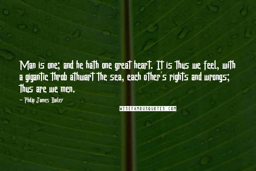 Philip James Bailey Quotes: Man is one; and he hath one great heart. It is thus we feel, with a gigantic throb athwart the sea, each other's rights and wrongs; thus are we men.
