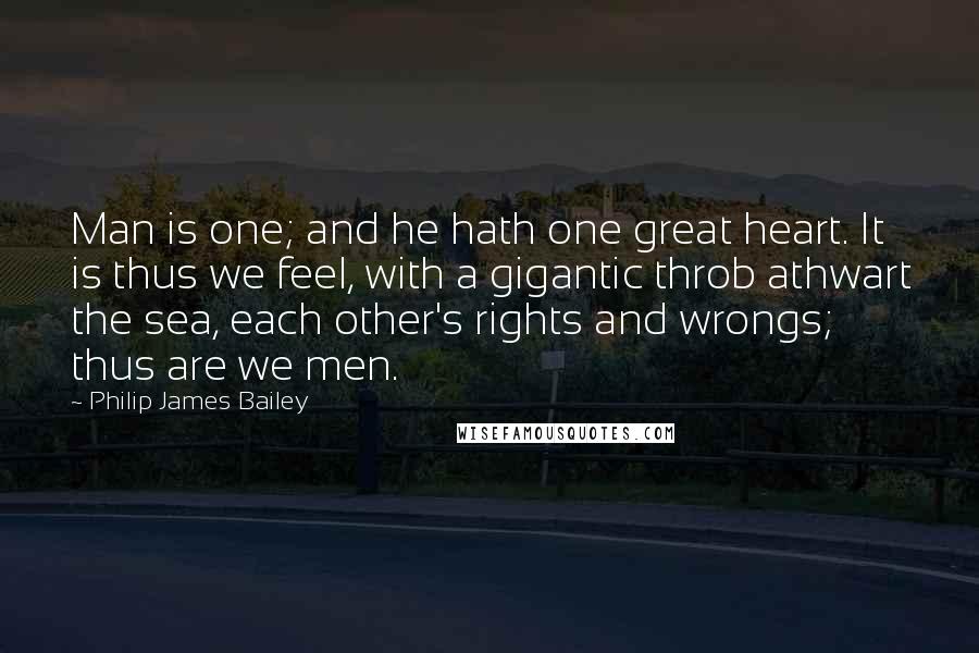 Philip James Bailey Quotes: Man is one; and he hath one great heart. It is thus we feel, with a gigantic throb athwart the sea, each other's rights and wrongs; thus are we men.