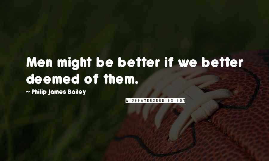 Philip James Bailey Quotes: Men might be better if we better deemed of them.