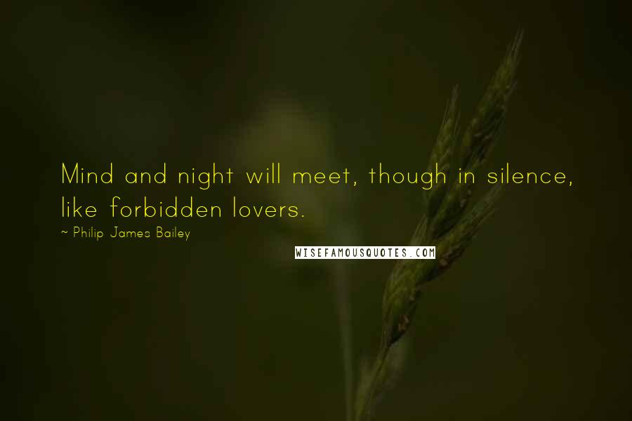Philip James Bailey Quotes: Mind and night will meet, though in silence, like forbidden lovers.