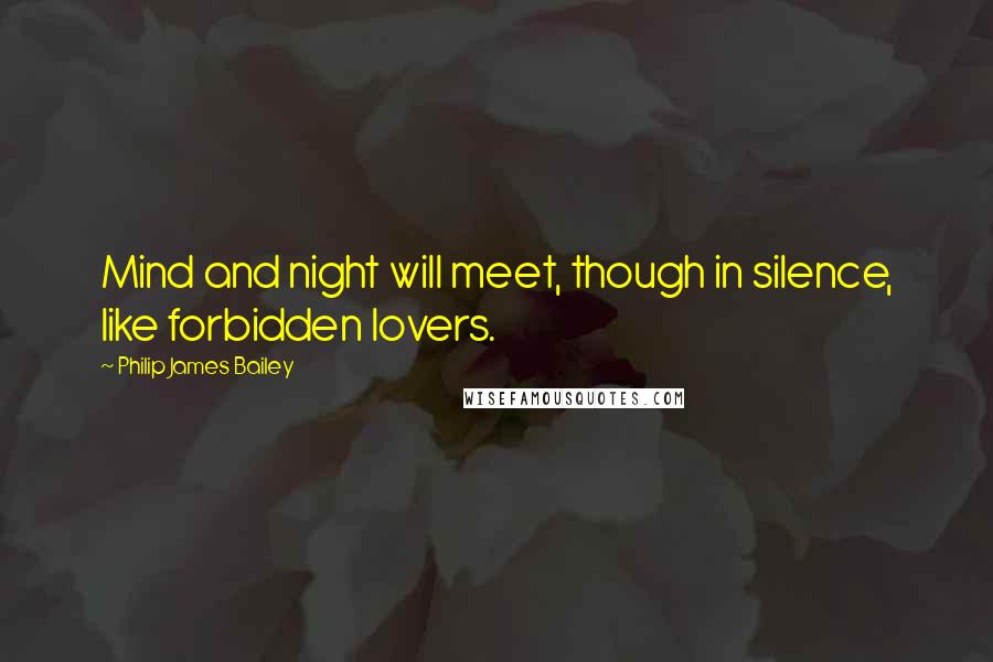 Philip James Bailey Quotes: Mind and night will meet, though in silence, like forbidden lovers.