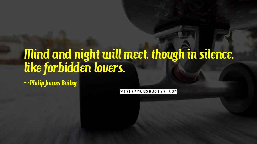 Philip James Bailey Quotes: Mind and night will meet, though in silence, like forbidden lovers.