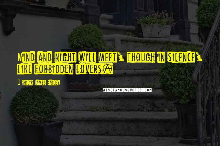 Philip James Bailey Quotes: Mind and night will meet, though in silence, like forbidden lovers.