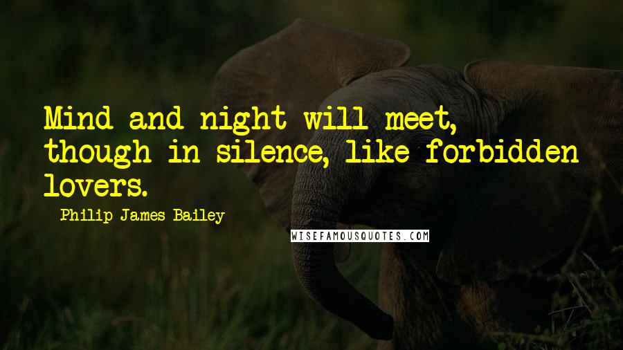 Philip James Bailey Quotes: Mind and night will meet, though in silence, like forbidden lovers.