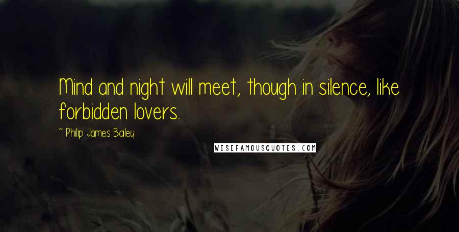 Philip James Bailey Quotes: Mind and night will meet, though in silence, like forbidden lovers.