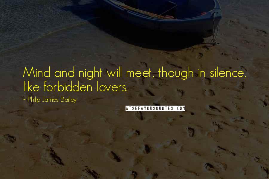 Philip James Bailey Quotes: Mind and night will meet, though in silence, like forbidden lovers.