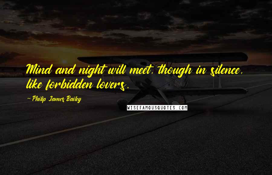 Philip James Bailey Quotes: Mind and night will meet, though in silence, like forbidden lovers.