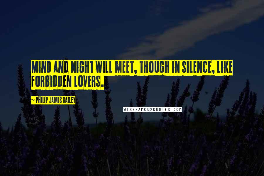Philip James Bailey Quotes: Mind and night will meet, though in silence, like forbidden lovers.