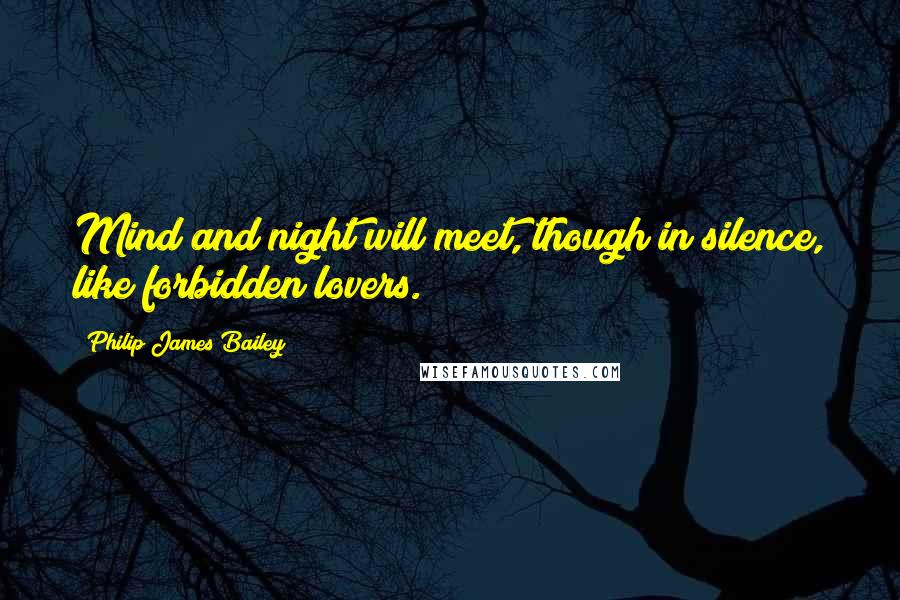 Philip James Bailey Quotes: Mind and night will meet, though in silence, like forbidden lovers.