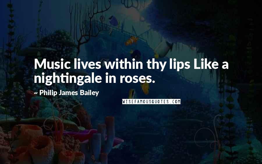 Philip James Bailey Quotes: Music lives within thy lips Like a nightingale in roses.