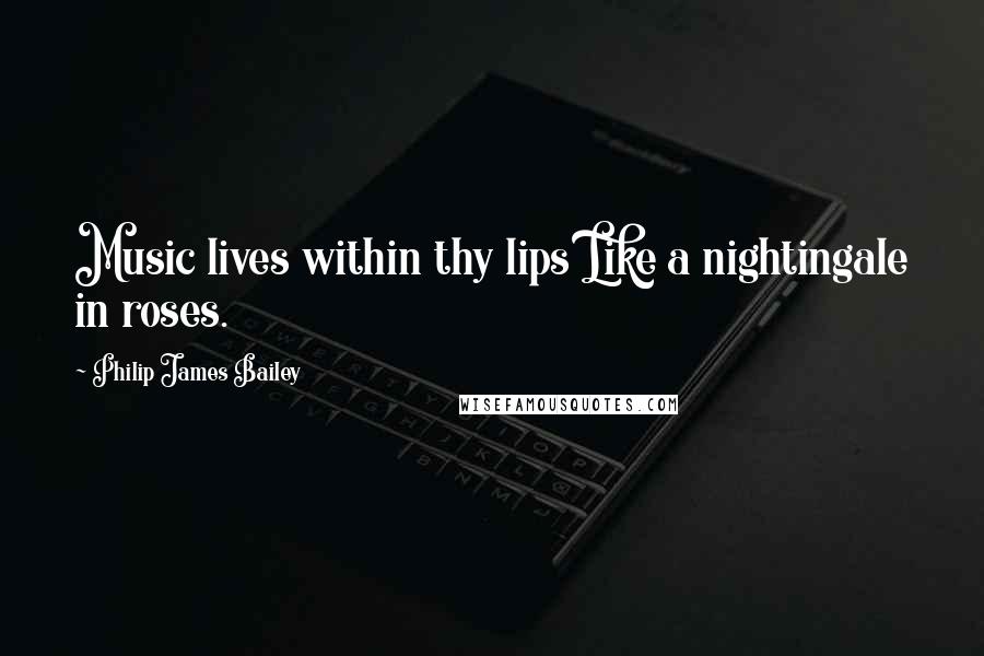 Philip James Bailey Quotes: Music lives within thy lips Like a nightingale in roses.