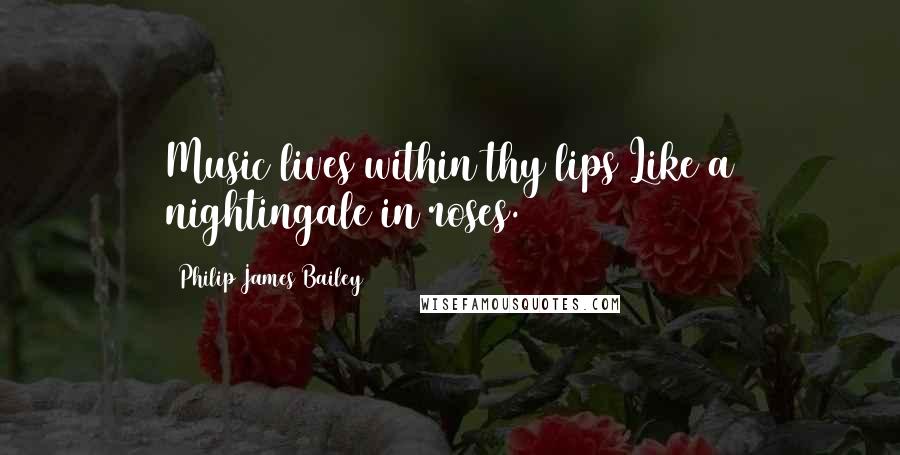Philip James Bailey Quotes: Music lives within thy lips Like a nightingale in roses.