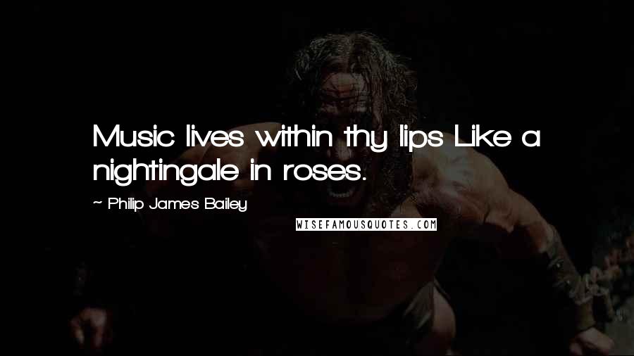 Philip James Bailey Quotes: Music lives within thy lips Like a nightingale in roses.