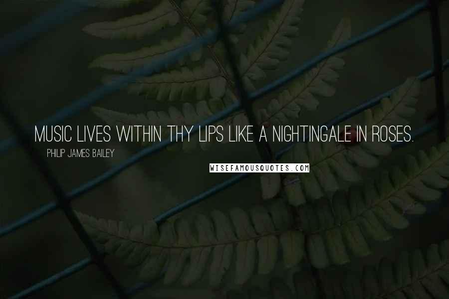 Philip James Bailey Quotes: Music lives within thy lips Like a nightingale in roses.