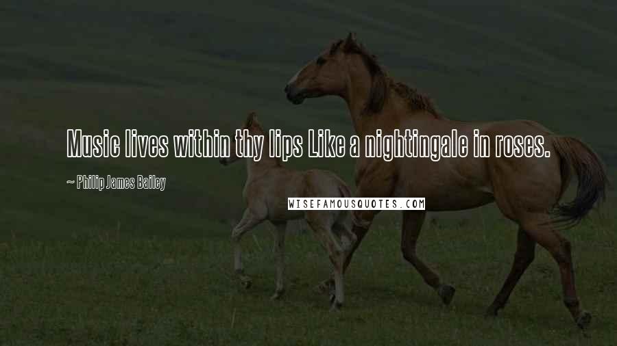 Philip James Bailey Quotes: Music lives within thy lips Like a nightingale in roses.