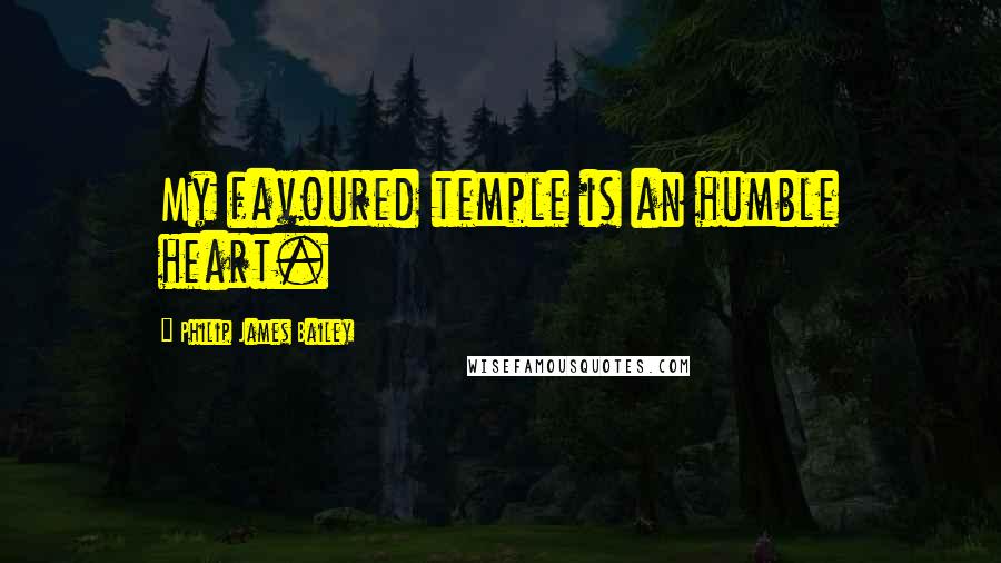 Philip James Bailey Quotes: My favoured temple is an humble heart.