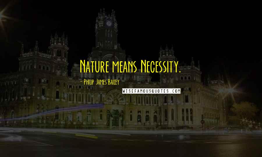 Philip James Bailey Quotes: Nature means Necessity.