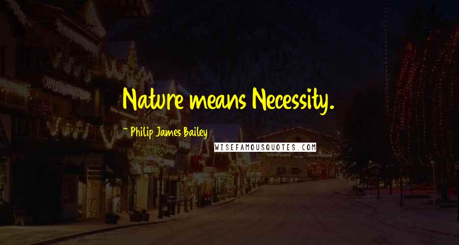 Philip James Bailey Quotes: Nature means Necessity.