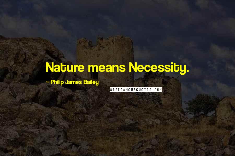 Philip James Bailey Quotes: Nature means Necessity.
