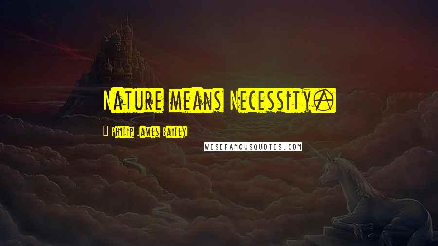 Philip James Bailey Quotes: Nature means Necessity.
