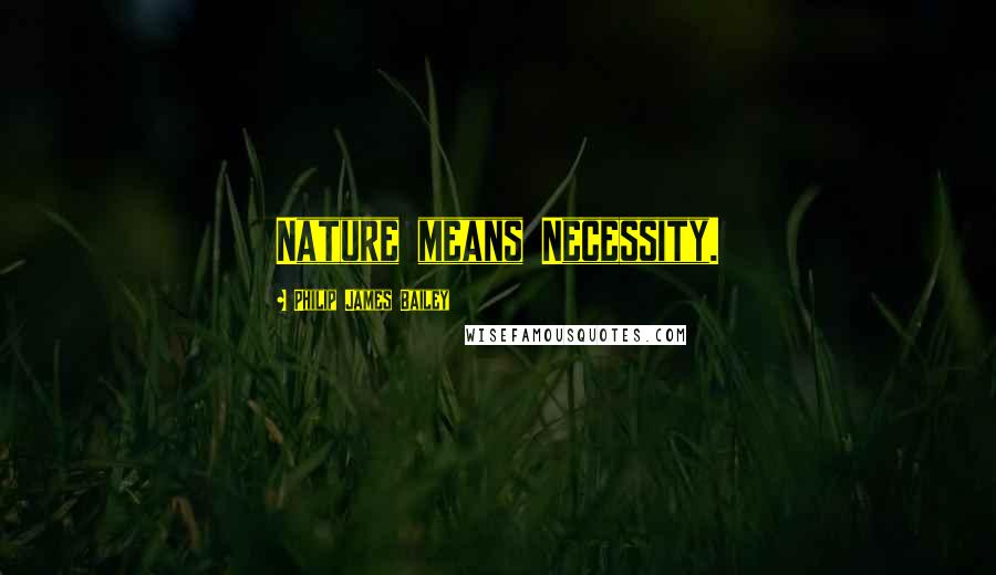 Philip James Bailey Quotes: Nature means Necessity.