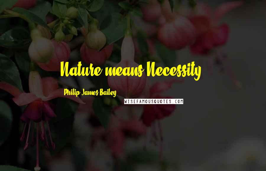 Philip James Bailey Quotes: Nature means Necessity.