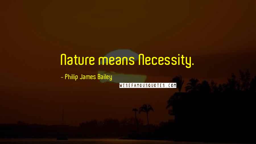 Philip James Bailey Quotes: Nature means Necessity.