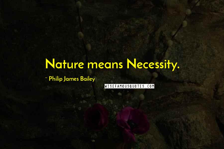 Philip James Bailey Quotes: Nature means Necessity.