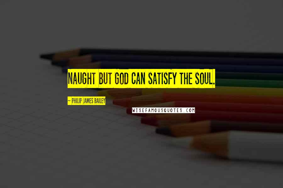 Philip James Bailey Quotes: Naught but God Can satisfy the soul.