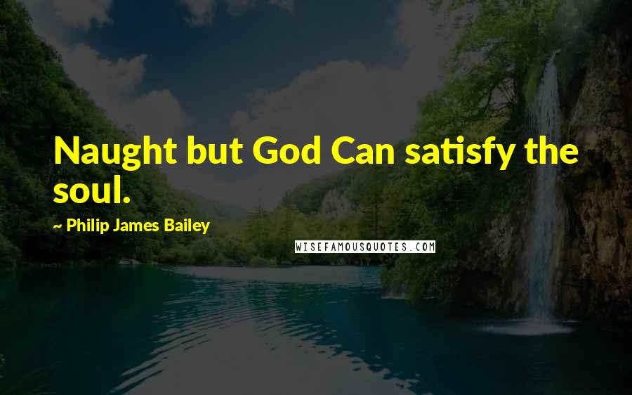 Philip James Bailey Quotes: Naught but God Can satisfy the soul.