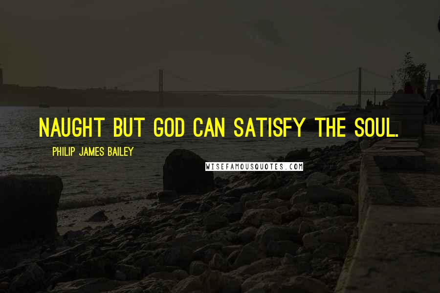 Philip James Bailey Quotes: Naught but God Can satisfy the soul.