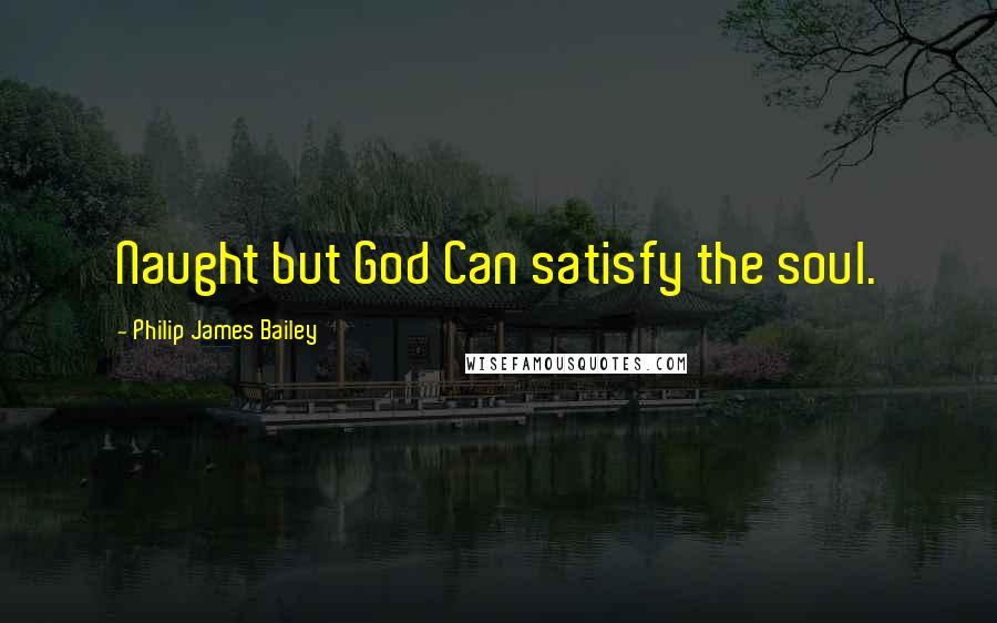 Philip James Bailey Quotes: Naught but God Can satisfy the soul.