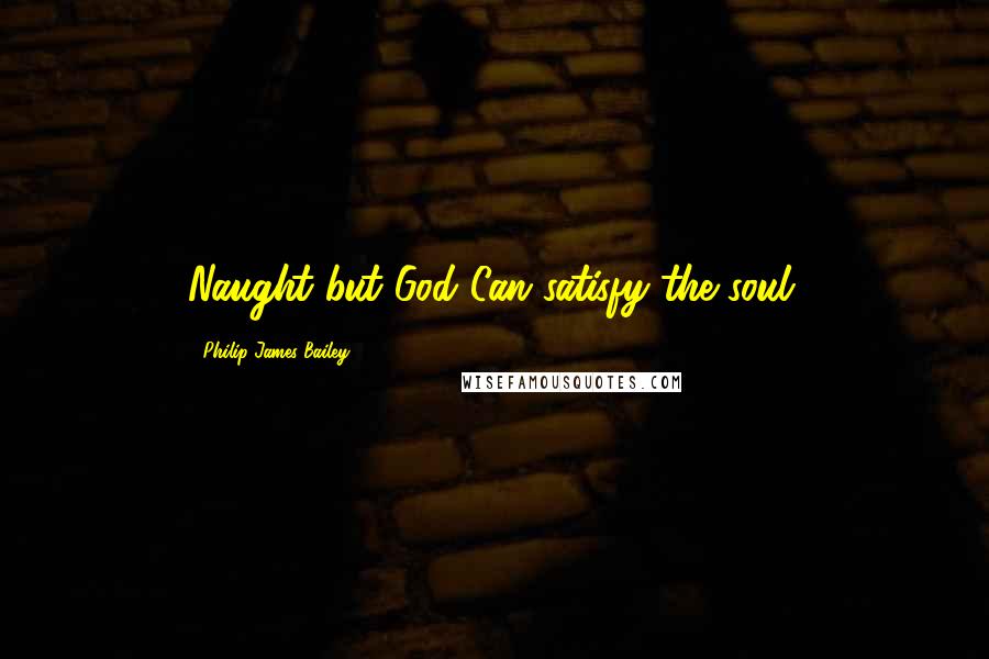 Philip James Bailey Quotes: Naught but God Can satisfy the soul.