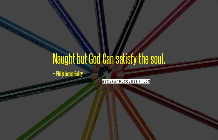 Philip James Bailey Quotes: Naught but God Can satisfy the soul.
