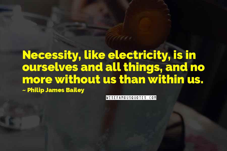 Philip James Bailey Quotes: Necessity, like electricity, is in ourselves and all things, and no more without us than within us.