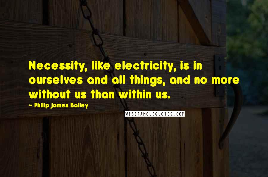 Philip James Bailey Quotes: Necessity, like electricity, is in ourselves and all things, and no more without us than within us.