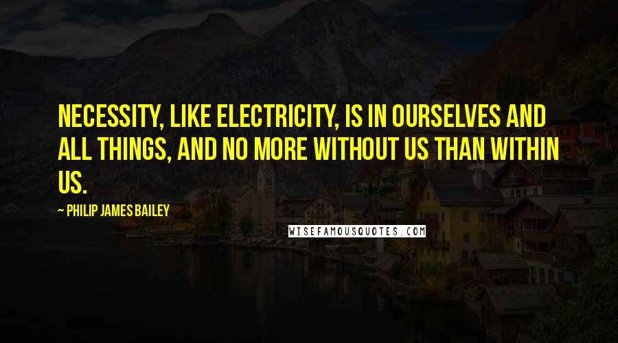 Philip James Bailey Quotes: Necessity, like electricity, is in ourselves and all things, and no more without us than within us.